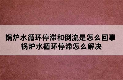 锅炉水循环停滞和倒流是怎么回事 锅炉水循环停滞怎么解决